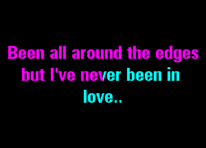 Been all around the edges

but I've never been in
love..