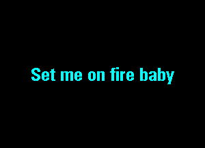 Set me on fire baby