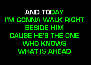 AND TODAY
I'M GONNA WALK RIGHT
BESIDE HIM
CAUSE HE'S THE ONE
WHO KNOWS
WHAT IS AHEAD