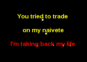 You tried. to trade

. on my npivete

I'm taking back my life