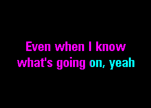 Even when I know

what's going on, yeah