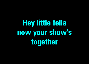 Hey little fella

now your show's
together