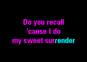 Do you recall

'cause I do
my sweet surrender