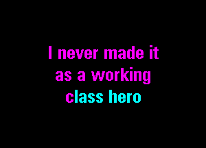 I never made it

as a working
class hero