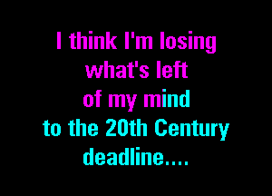 I think I'm losing
what's left

of my mind
to the 20th Centuryr
deadHnenn