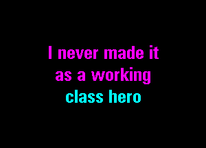 I never made it

as a working
class hero