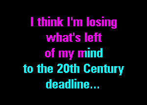 I think I'm losing
what's left

of my mind
to the 20th Centuryr
deadHne.