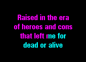 Raised in the era
of heroes and cons

that left me for
dead or alive