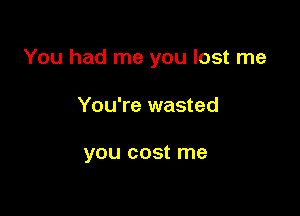 You had me you lost me

You're wasted

you cost me
