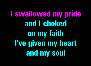 I swallowed my pride
and I choked

on my faith
I've given my heart
and my soul