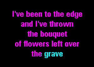 I've been to the edge
and I've thrown

the bouquet
of flowers left over
the grave