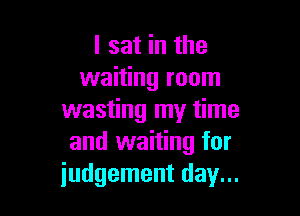 I sat in the
waiting room

wasting my time
and waiting for
iudgement day...