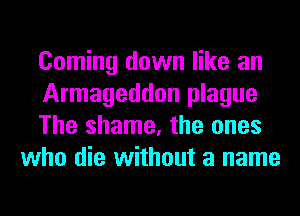 Coming down like an

Armageddon plague

The shame, the ones
who die without a name