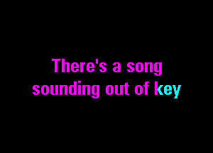 There's a song

sounding out of key