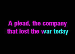 A plead, the company

that lost the war today