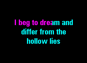 I beg to dream and

differ from the
hollow lies