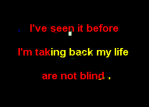 I've seep it before

I'm taking back my life

are not blind .