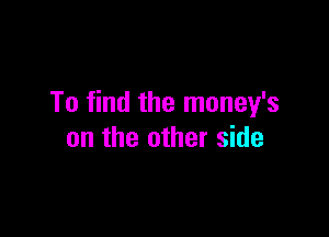 To find the money's

on the other side