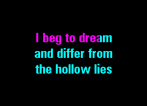I beg to dream

and differ from
the hollow lies