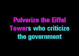 Pulverize the Eiffel

Towers who criticize
the government