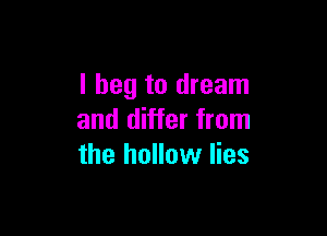 I beg to dream

and differ from
the hollow lies