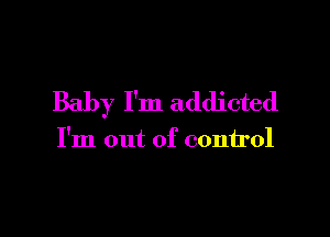 Baby I'm addicted

I'm out of control