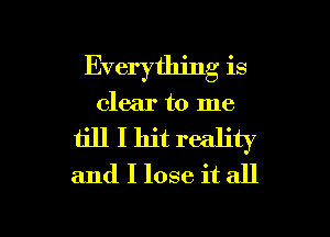 Everything is
clear to me
till I hit reality
and I lose it all

g