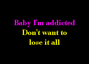 Baby I'm addicted

Don't want to

lose it all