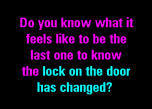 Do you know what it
feels like to he the

last one to know
the lock on the door
has changed?