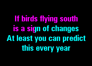 If birds flying south
is a sign of changes

At least you can predict
this every year