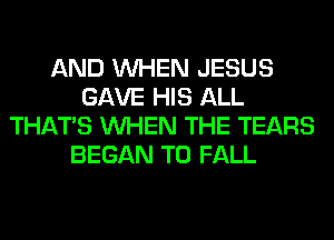 AND WHEN JESUS
GAVE HIS ALL
THAT'S WHEN THE TEARS
BEGAN T0 FALL