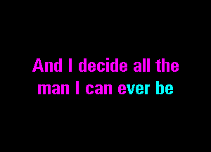 And I decide all the

man I can ever be
