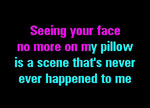 Seeing your face
no more on my pillow
is a scene that's never
ever happened to me