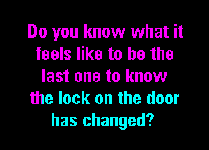Do you know what it
feels like to he the

last one to know
the lock on the door
has changed?