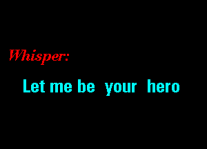 IMzisper.'

Let me be your hero