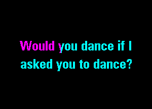 Would you dance if I

asked you to dance?