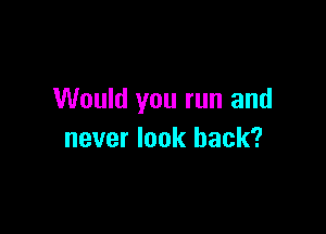Would you run and

never look back?