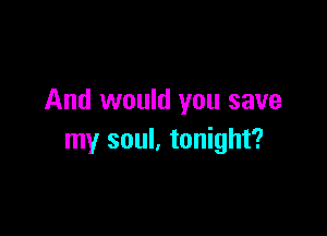 And would you save

my soul, tonight?