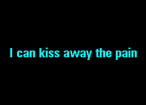 I can kiss away the pain