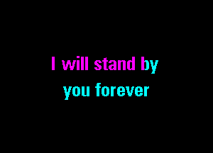 I will stand by

you forever