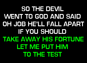 SO THE DEVIL
WENT TO GOD AND SAID
0H JOB HE'LL FALL APART

IF YOU SHOULD
TAKE AWAY HIS FORTUNE
LET ME PUT HIM
TO THE TEST
