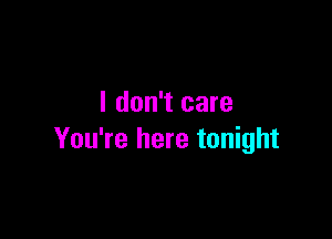 I don't care

You're here tonight