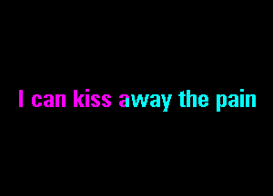 I can kiss away the pain
