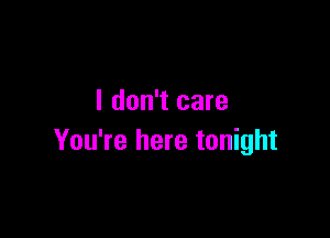 I don't care

You're here tonight