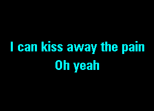 I can kiss away the pain

Oh yeah