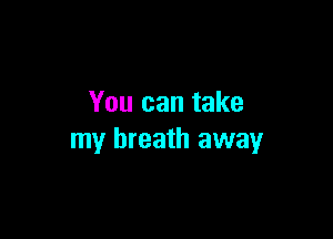 You can take

my breath away