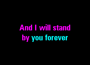 And I will stand

by you forever