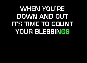 WHEN YOU'RE
DOWN AND OUT
IT'S TIME TO COUNT
YOUR BLESSINGS