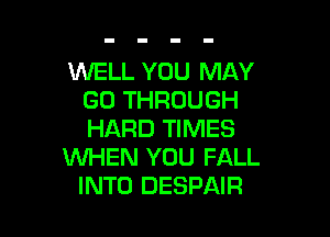WELL YOU MAY
GU THROUGH

HARD TIMES
WHEN YOU FALL
INTO DESPAIR