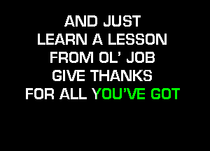 AND JUST
LEARN A LESSON
FROM 0U JOB
GIVE THANKS
FOR ALL YOUVE GOT